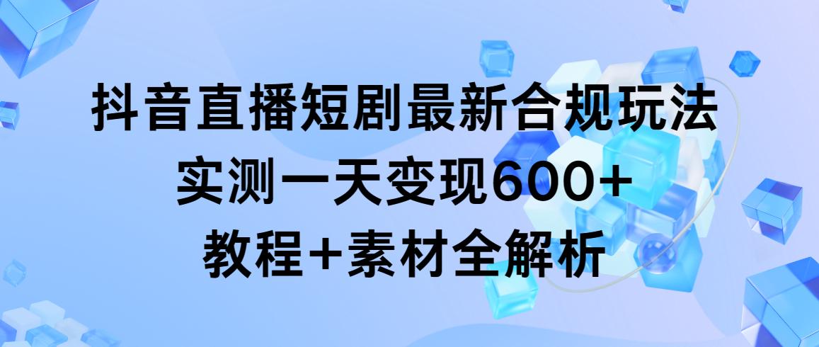 抖音直播短剧最新合规玩法，实测一天变现600+，教程+素材全解析-小哈资源