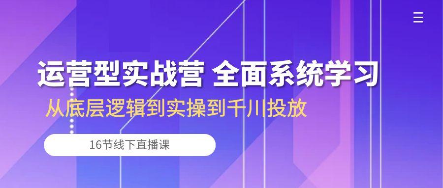运营型实战营 全面系统学习-从底层逻辑到实操到千川投放(16节线下直播课-小哈资源