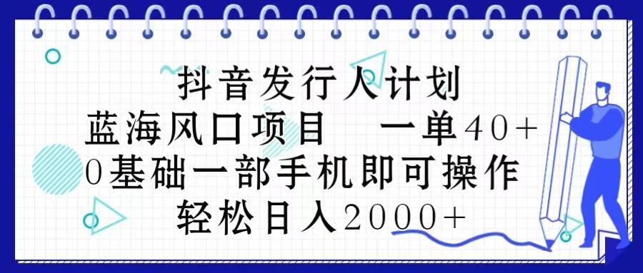 抖音发行人计划，蓝海风口项目 一单40，0基础一部手机即可操作 日入2000＋-小哈资源