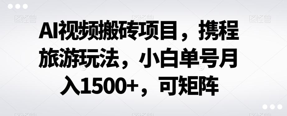 AI视频搬砖项目，携程旅游玩法，小白单号月入1500+，可矩阵-小哈资源