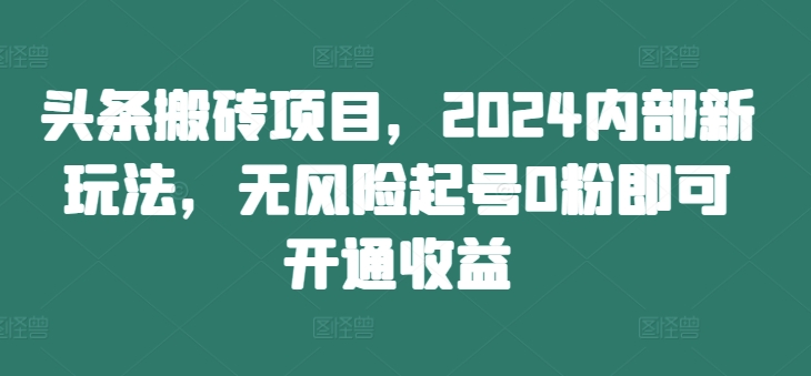 头条搬砖项目，2024内部新玩法，无风险起号0粉即可开通收益-小哈资源