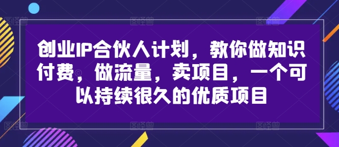 创业IP合伙人计划，教你做知识付费，做流量，卖项目，一个可以持续很久的优质项目-小哈资源