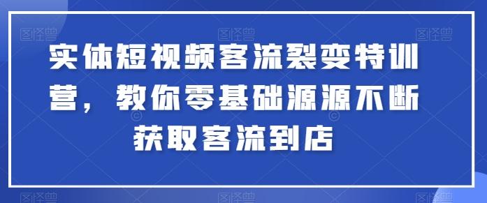 实体短视频客流裂变特训营，教你零基础源源不断获取客流到店-小哈资源