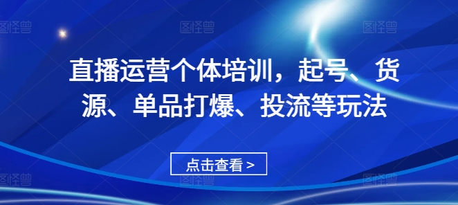 直播运营个体培训，起号、货源、单品打爆、投流等玩法-小哈资源