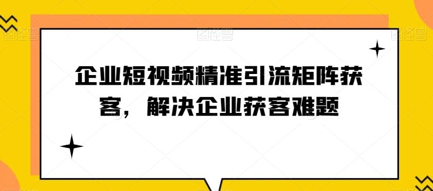 企业短视频精准引流矩阵获客，解决企业获客难题-小哈资源