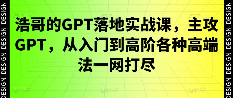 浩哥的GPT落地实战课，主攻GPT，从入门到高阶各种高端法一网打尽-小哈资源