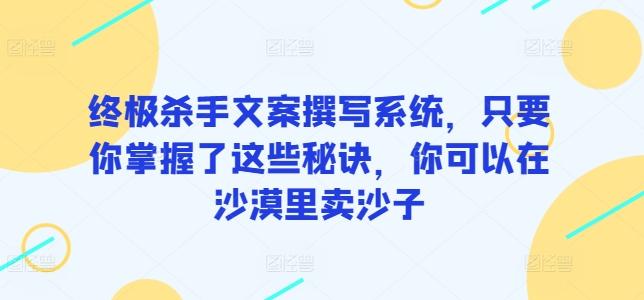 终极杀手文案撰写系统，只要你掌握了这些秘诀，你可以在沙漠里卖沙子-小哈资源