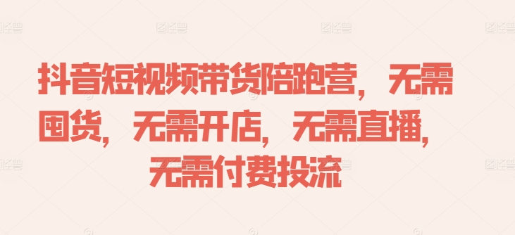 抖音短视频带货陪跑营，无需囤货、无需开店、无需直播,无需付费投流-小哈资源