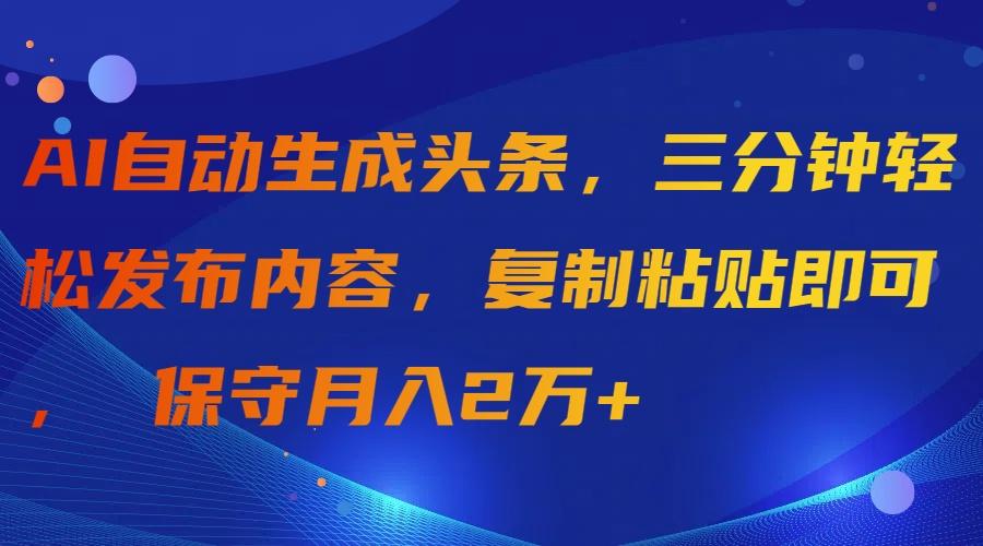 (9811期)AI自动生成头条，三分钟轻松发布内容，复制粘贴即可， 保守月入2万+-小哈资源