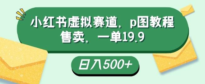 小红书虚拟赛道，p图教程售卖，一单19.9，简单易上手，日入500+-小哈资源