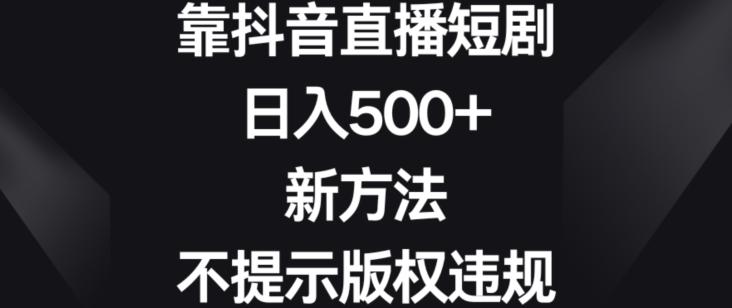 靠抖音直播短剧，日入500+，新方法、不提示版权违规【揭秘】-小哈资源