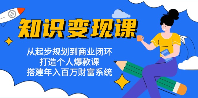 知识变现课：从起步规划到商业闭环 打造个人爆款课 搭建年入百万财富系统-小哈资源