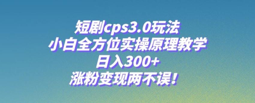短剧cps3.0玩法，小白全方位实操原理教学，日入300+，涨粉变现两不误！-小哈资源