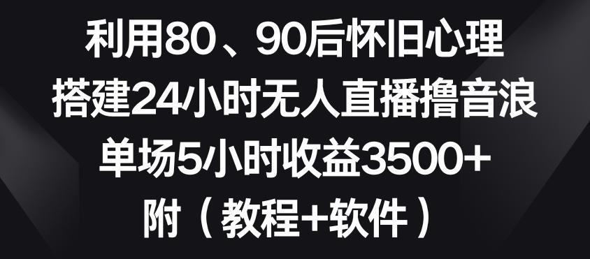 利用80、90后怀旧心理，搭建24小时无人直播撸音浪，单场5小时收益3500+(教程+软件)【揭秘】-小哈资源