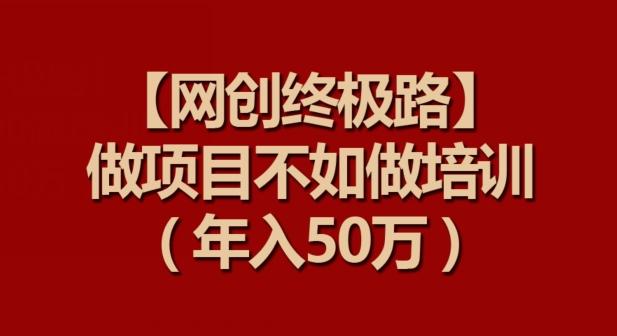 【网创终极路】做项目不如做项目培训，年入50万【揭秘】-小哈资源