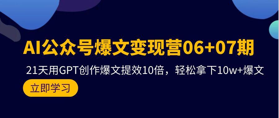 (9839期)AI公众号爆文变现营06+07期，21天用GPT创作爆文提效10倍，轻松拿下10w+爆文-小哈资源