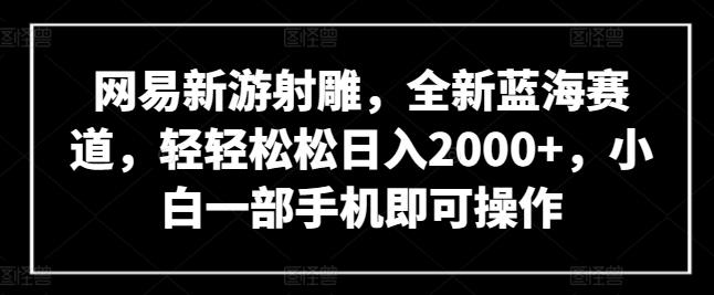 网易新游射雕，全新蓝海赛道，轻轻松松日入2000+，小白一部手机即可操作【揭秘】-小哈资源