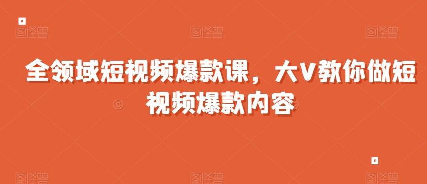 全领域短视频爆款课，全网两千万粉丝大V教你做短视频爆款内容-小哈资源