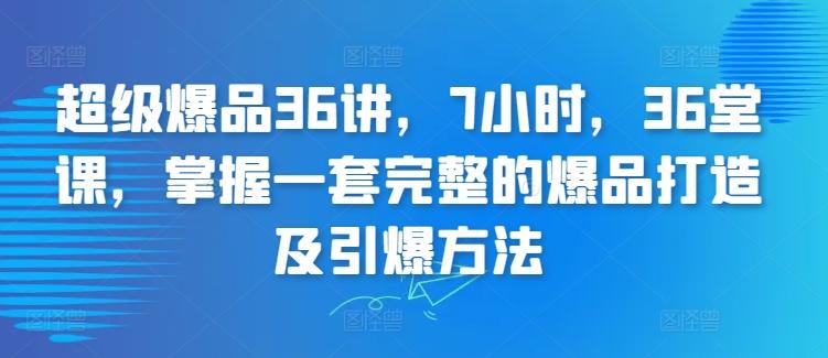 超级爆品36讲，7小时，36堂课，掌握一套完整的爆品打造及引爆方法-小哈资源