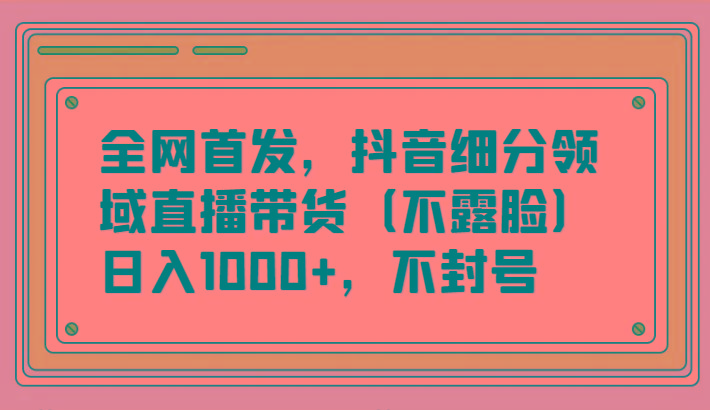 全网首发，抖音细分领域直播带货(不露脸)项目，日入1000+，不封号-小哈资源